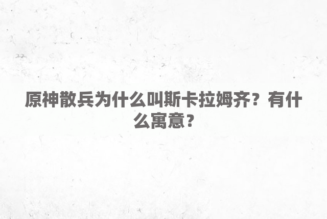 原神散兵为什么叫斯卡拉姆齐？有什么寓意？