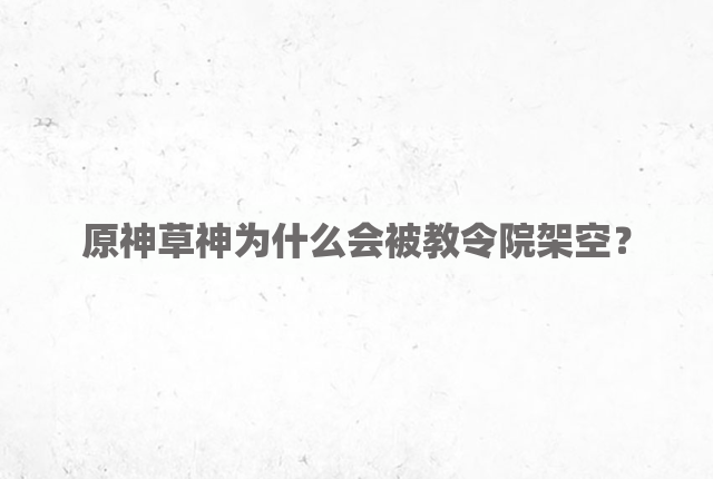 原神草神为什么会被教令院架空？