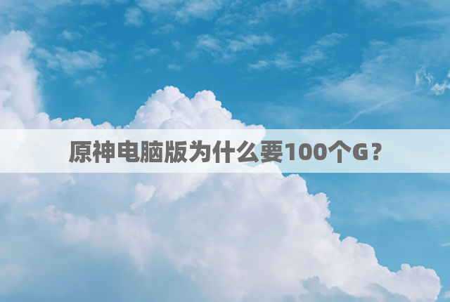 原神电脑版为什么要100个G？