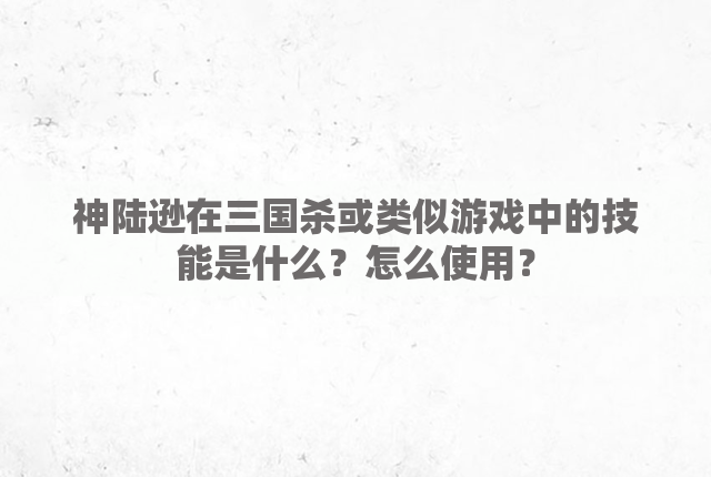 神陆逊在三国杀或类似游戏中的技能是什么？怎么使用？