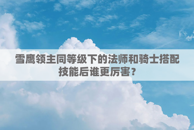 雪鹰领主同等级下的法师和骑士搭配技能后谁更厉害？