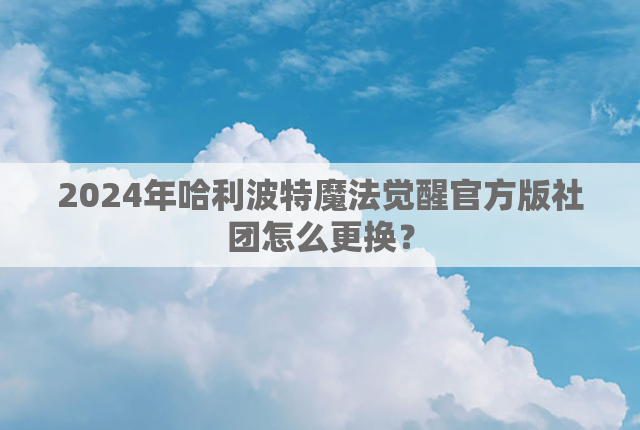 2024年哈利波特魔法觉醒官方版社团怎么更换？