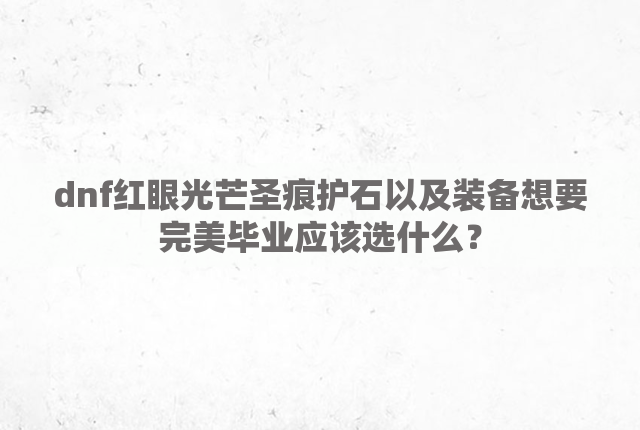 dnf红眼光芒圣痕护石以及装备想要完美毕业应该选什么？