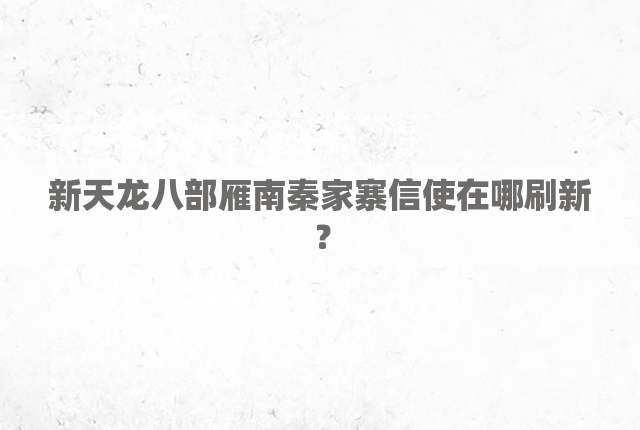 新天龙八部雁南秦家寨信使在哪刷新？