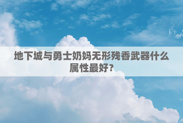 地下城与勇士奶妈无形残香武器什么属性最好？