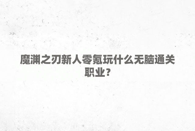 魔渊之刃新人零氪玩什么无脑通关职业？