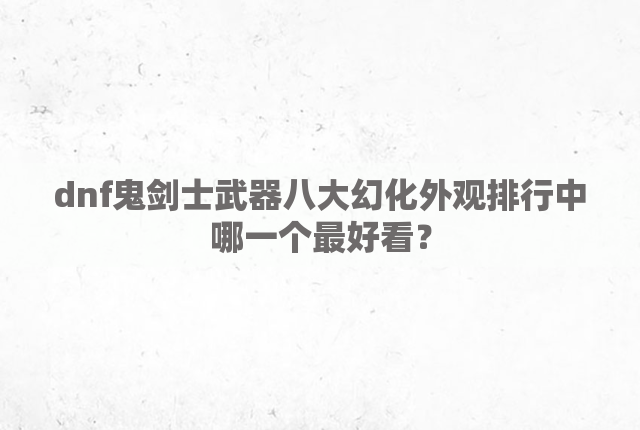 dnf鬼剑士武器八大幻化外观排行中哪一个最好看？