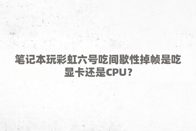 笔记本玩彩虹六号吃间歇性掉帧是吃显卡还是CPU？