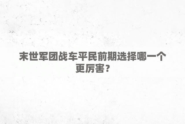 末世军团战车平民前期选择哪一个更厉害？