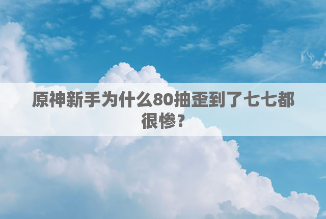 原神新手为什么80抽歪到了七七都很惨？