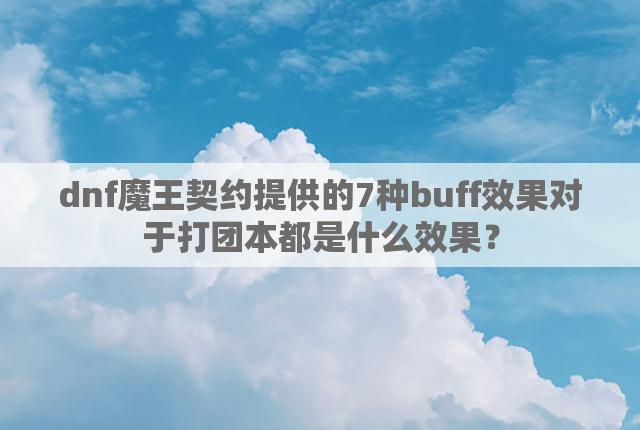 dnf魔王契约提供的7种buff效果对于打团本都是什么效果？