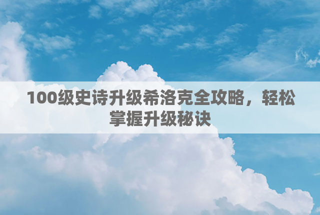 100级史诗升级希洛克全攻略，轻松掌握升级秘诀