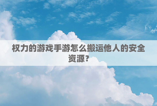 权力的游戏手游怎么搬运他人的安全资源？