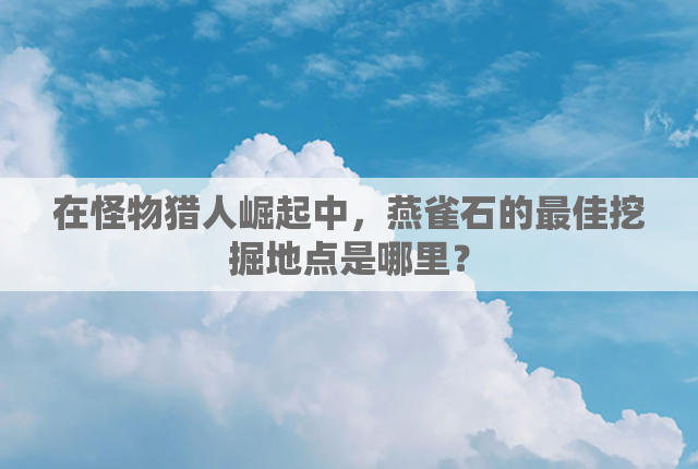 在怪物猎人崛起中，燕雀石的最佳挖掘地点是哪里？