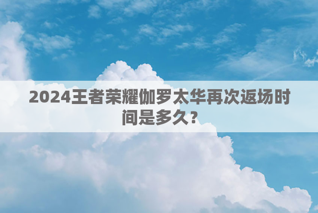 2024王者荣耀伽罗太华再次返场时间是多久？