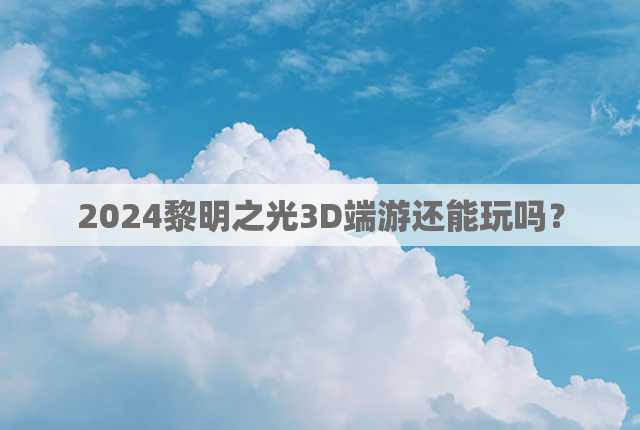 2024黎明之光3D端游还能玩吗？