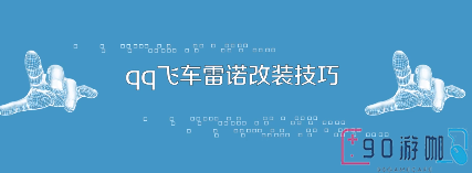 QQ飞车雷诺如何超强改装？攻略详解来帮忙