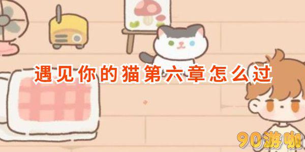 遇见你的猫第六章通关攻略是什么？新手必看指南